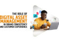 The Role of Digital Asset Management in Brand Consistency and Customer Experience
