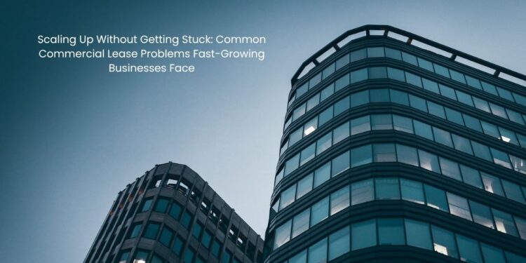 Scaling Up Without Getting Stuck: Common Commercial Lease Problems Fast-Growing Businesses Face